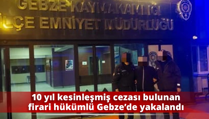 10 yıl kesinleşmiş cezası bulunan firari h&uuml;k&uuml;ml&uuml; Gebze&rsquo;de yakalandı