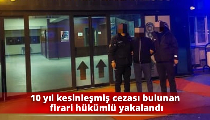 10 yıl kesinleşmiş cezası bulunan firari h&uuml;k&uuml;ml&uuml; yakalandı