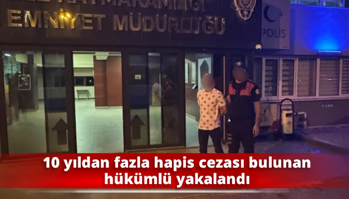 10 yıldan fazla hapis cezası bulunan hükümlü yakalandı