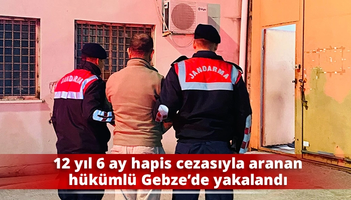 12 yıl 6 ay hapis cezasıyla aranan h&uuml;k&uuml;ml&uuml; Gebze&rsquo;de yakalandı