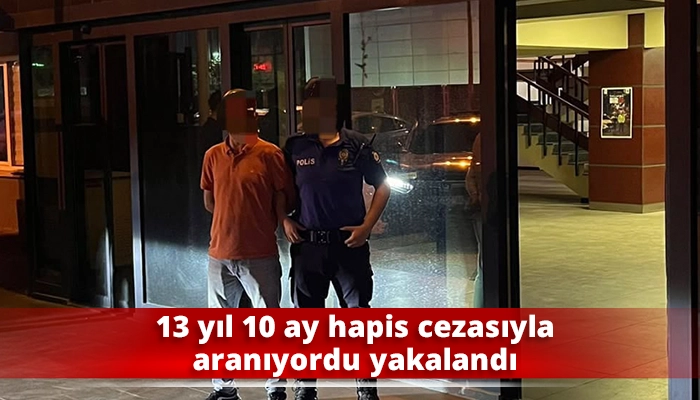 13 yıl 10 ay hapis cezasıyla aranıyordu yakalandı