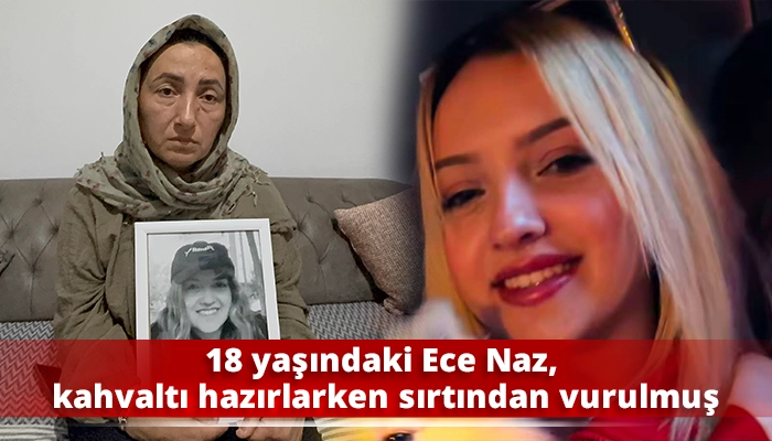 18 yaşındaki Ece Naz, kahvaltı hazırlarken sırtından vurulmuş