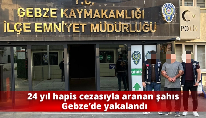 24 yıl hapis cezasıyla aranan şahıs Gebze&rsquo;de yakalandı