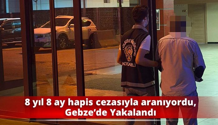 8 yıl 8 ay hapis cezasıyla aranıyordu, Gebze&rsquo;de Yakalandı