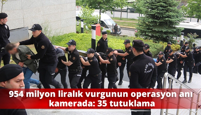 954 milyon liralık vurgunun operasyon anı kamerada: 35 tutuklama