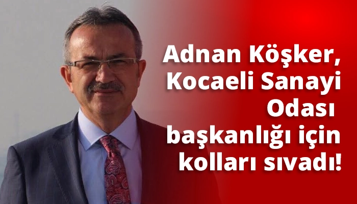 Adnan K&ouml;şker, Kocaeli Sanayi Odası başkanlığı i&ccedil;in kolları sıvadı!