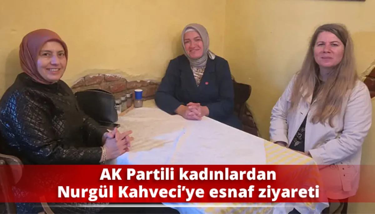 AK Partili kadınlardan Nurg&uuml;l Kahveci&rsquo;ye esnaf ziyareti