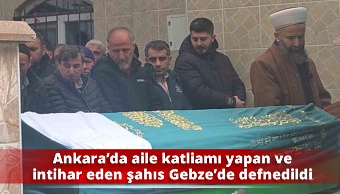 Ankara&rsquo;da aile katliamı yapan ve intihar eden şahıs Gebze&rsquo;de defnedildi