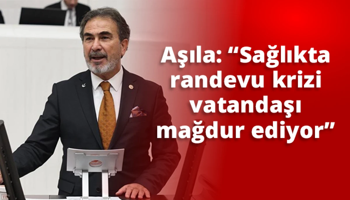 Aşıla, &ldquo;Sağlıkta randevu krizi vatandaşı mağdur ediyor&rdquo;