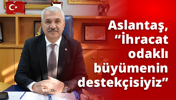 Aslantaş, “İhracat odaklı büyümenin destekçisiyiz”