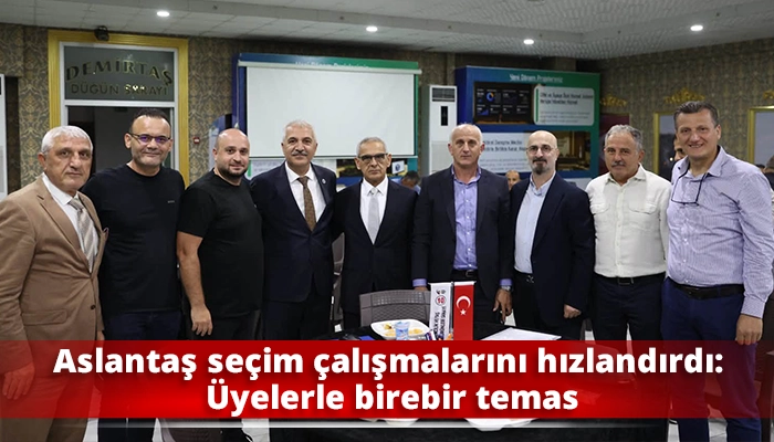 Aslantaş se&ccedil;im &ccedil;alışmalarını hızlandırdı: &Uuml;yelerle birebir temas