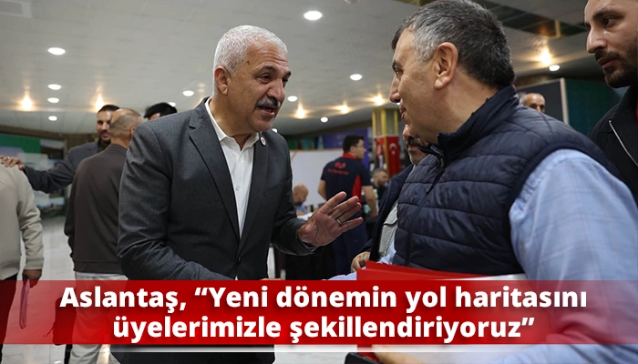 Aslantaş, &ldquo;Yeni d&ouml;nemin yol haritasını &uuml;yelerimizle şekillendiriyoruz&rdquo;