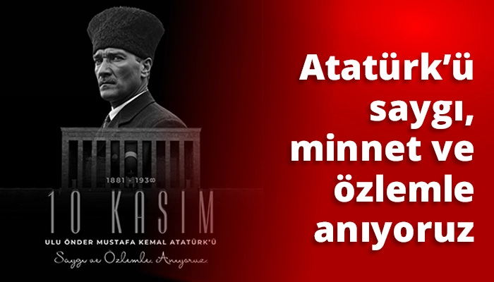 Atatürk’ü saygı, minnet ve özlemle anıyoruz