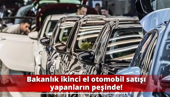 Bakanlık ikinci el otomobil satışı yapanların peşinde!