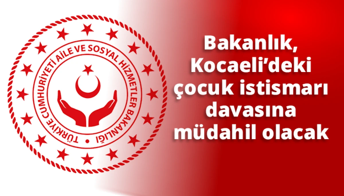 Bakanlık, Kocaeli&rsquo;deki &ccedil;ocuk istismarı davasına m&uuml;dahil olacak