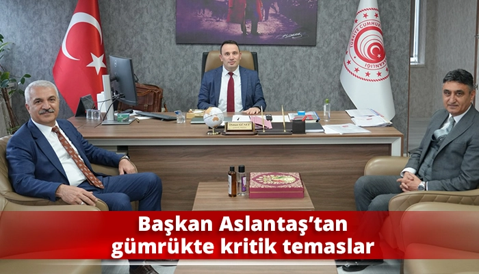 Başkan Aslantaş&rsquo;tan g&uuml;mr&uuml;kte kritik temaslar