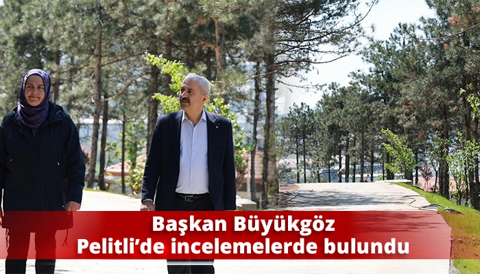 Başkan B&uuml;y&uuml;kg&ouml;z Pelitli&rsquo;de incelemelerde bulundu