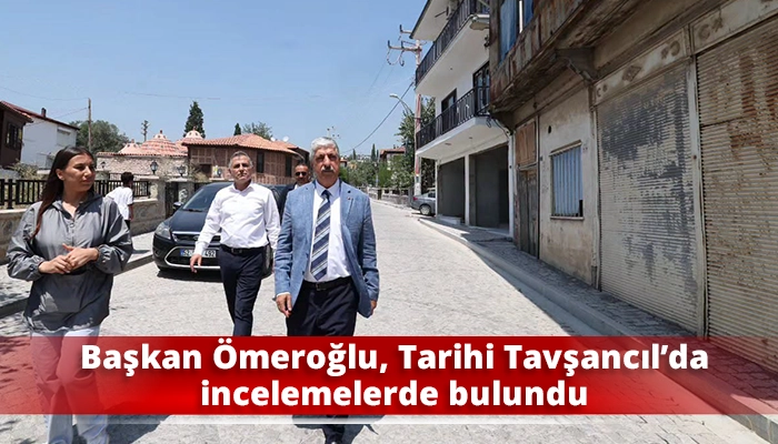 Başkan &Ouml;meroğlu, Tarihi Tavşancıl&rsquo;da incelemelerde bulundu