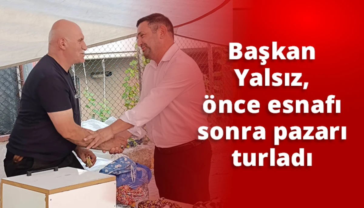 Başkan Yalsız, &ouml;nce esnafı sonra pazarı turladı