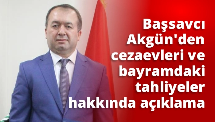 Başsavcı Akgün’den cezaevleri ve bayramdaki tahliyeler hakkında açıklama