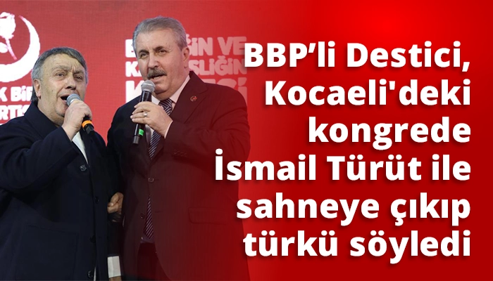 BBP'li Destici, Kocaeli&rsquo;deki kongrede İsmail T&uuml;r&uuml;t ile sahneye &ccedil;ıkıp t&uuml;rk&uuml; s&ouml;yledi