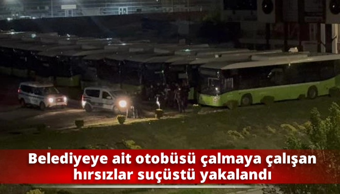 Belediyeye ait otobüsü çalmaya çalışan hırsızlar suçüstü yakalandı