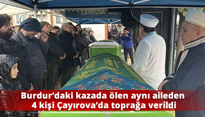 Burdur&rsquo;daki kazada &ouml;len aynı aileden 4 kişi &Ccedil;ayırova&rsquo;da toprağa verildi