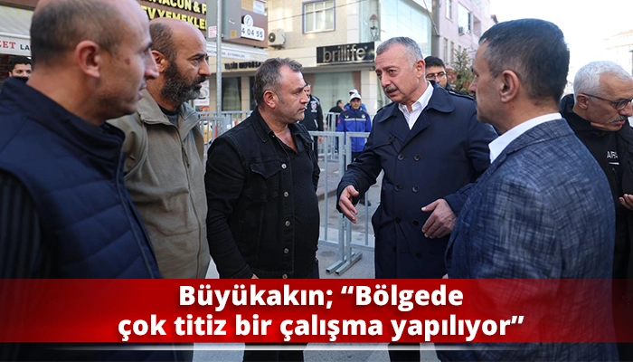 Büyükakın; “Bölgede çok titiz bir çalışma yapılıyor”