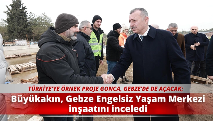 B&uuml;y&uuml;kakın, Gebze Engelsiz Yaşam Merkezi inşaatını inceledi