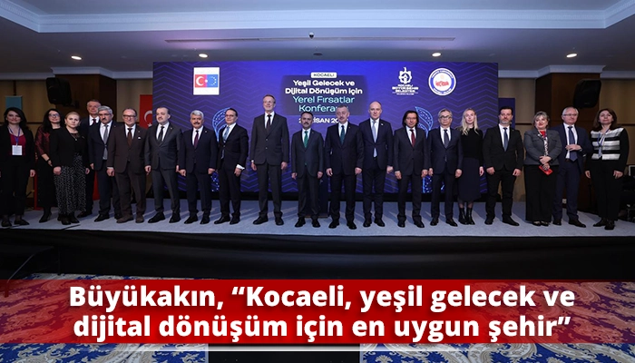 B&uuml;y&uuml;kakın, &ldquo;Kocaeli, yeşil gelecek ve dijital d&ouml;n&uuml;ş&uuml;m i&ccedil;in en uygun şehir&rdquo;