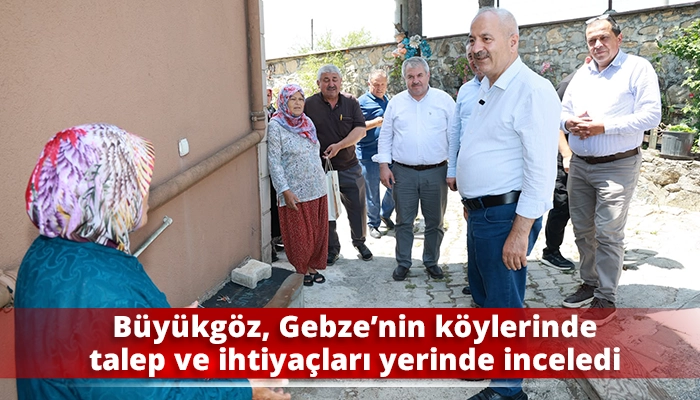 B&uuml;y&uuml;kg&ouml;z, Gebze&rsquo;nin k&ouml;ylerinde talep ve ihtiya&ccedil;ları yerinde inceledi