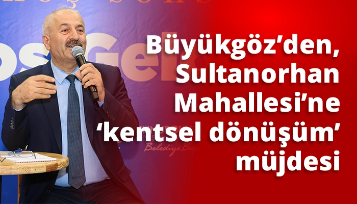 Büyükgöz’den, Sultanorhan Mahallesi’ne ‘kentsel dönüşüm’ müjdesi