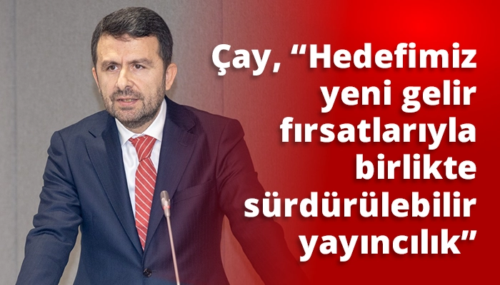Çay, “Hedefimiz yeni gelir fırsatlarıyla birlikte sürdürülebilir yayıncılık”