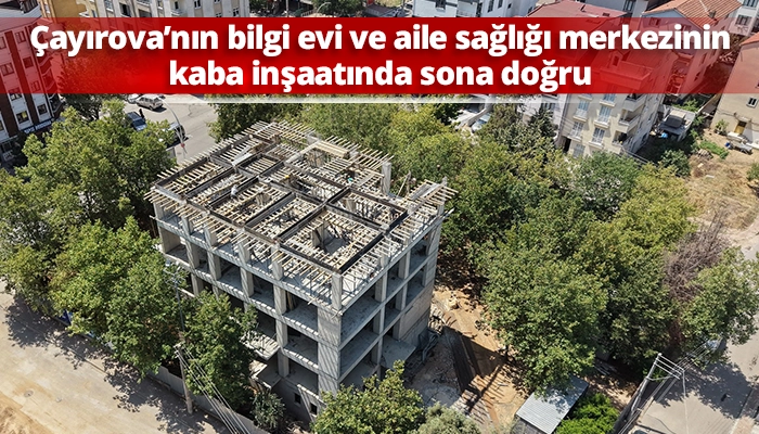 &Ccedil;ayırova&rsquo;nın bilgi evi ve aile sağlığı merkezinin kaba inşaatında sona doğru