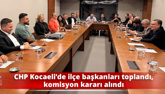CHP Kocaeli&rsquo;de il&ccedil;e başkanları toplandı, komisyon kararı alındı