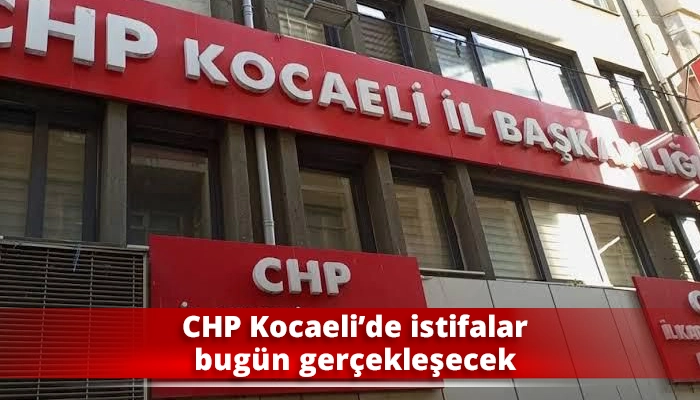 CHP Kocaeli&rsquo;de istifalar bug&uuml;n ger&ccedil;ekleşecek