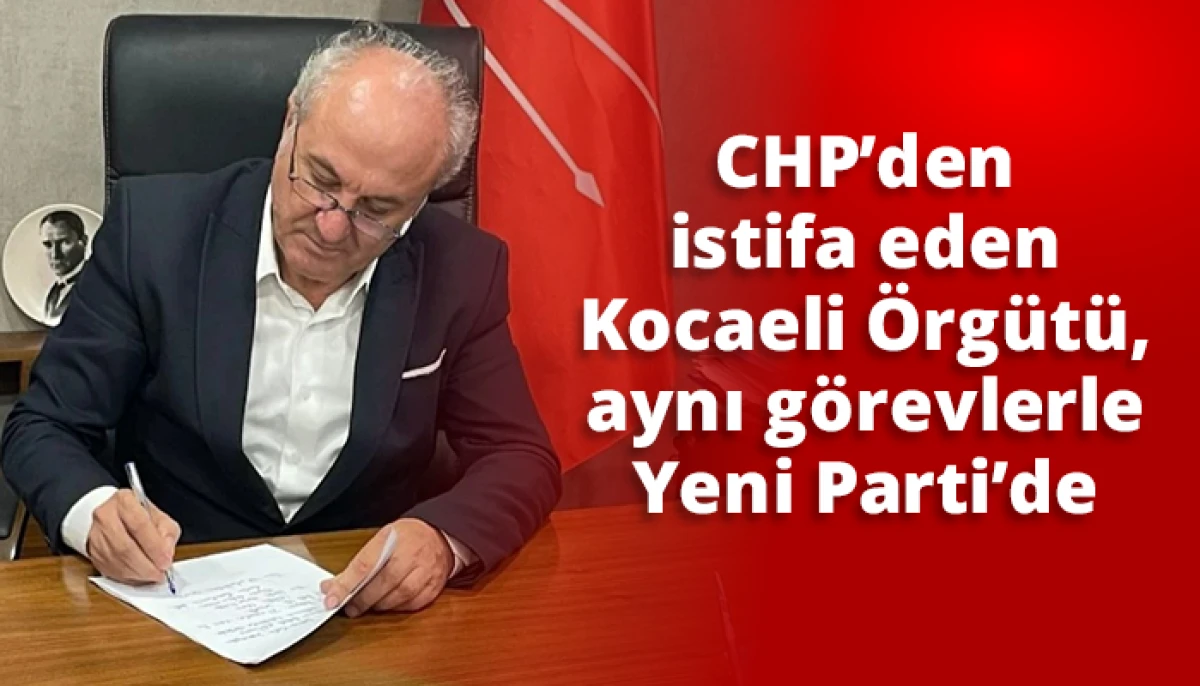 CHP&rsquo;den istifa eden Kocaeli &Ouml;rg&uuml;t&uuml;, aynı g&ouml;revlerle Yeni Parti&rsquo;de