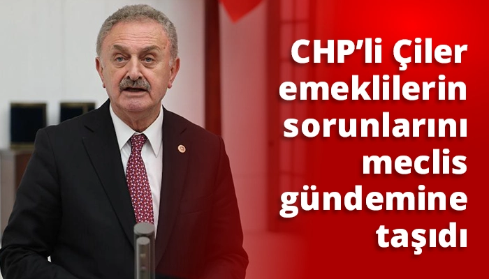 CHP&rsquo;li Nail &Ccedil;iler emeklilerin sorunlarını meclis g&uuml;ndemine taşıdı