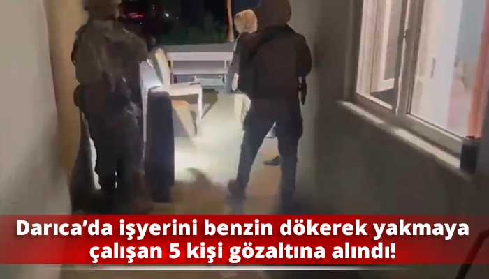 Darıca&rsquo;da işyerini benzin d&ouml;kerek yakmaya &ccedil;alışan 5 kişi g&ouml;zaltına alındı!