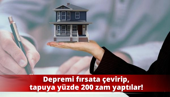 Depremi fırsata çevirip, tapuya yüzde 200 zam yaptılar!