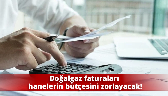 Doğalgaz faturaları hanelerin bütçesini zorlayacak!