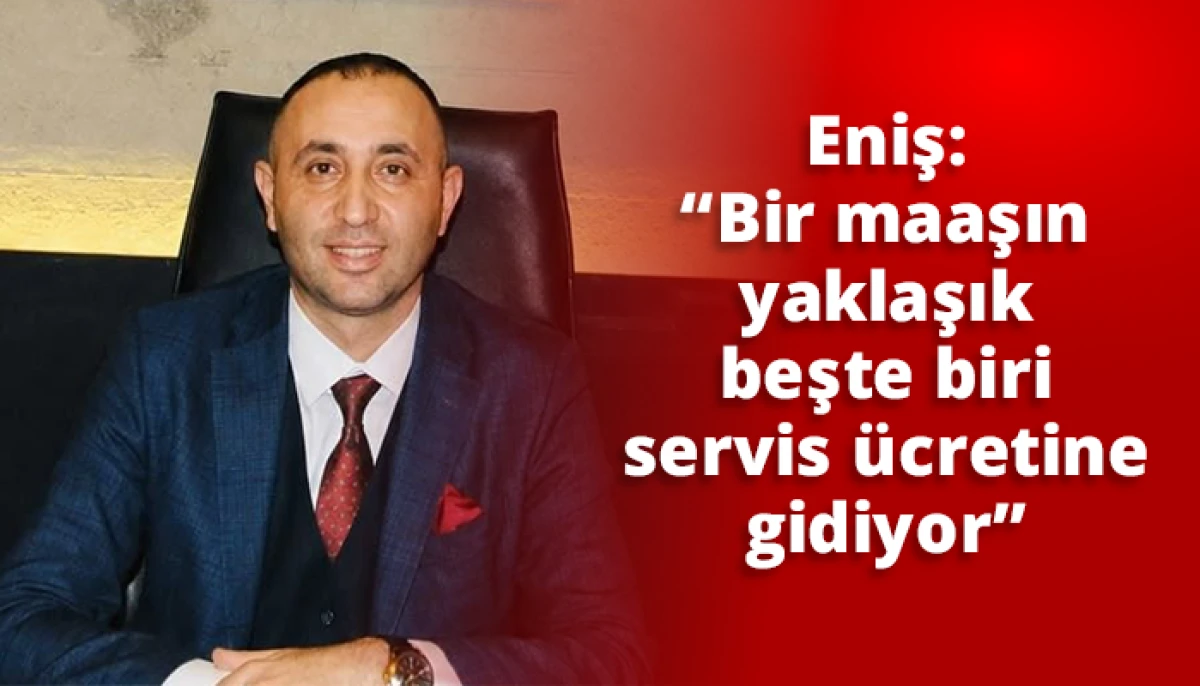 Eniş, &ldquo;Bir maaşın yaklaşık beşte biri servis &uuml;cretine gidiyor&rdquo;