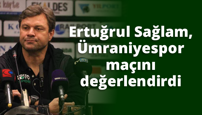 Ertuğrul Sağlam, Ümraniyespor maçını değerlendirdi