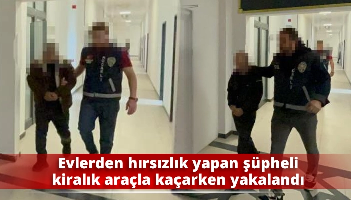 Evlerden hırsızlık yapan ş&uuml;pheli kiralık ara&ccedil;la ka&ccedil;arken yakalandı