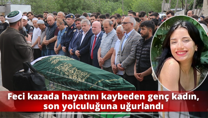 Feci kazada hayatını kaybeden genç kadın, son yolculuğuna uğurlandı