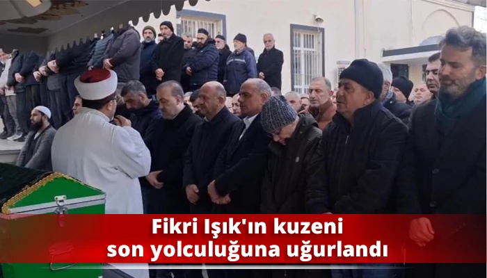 Fikri Işık&rsquo;ın kuzeni son yolculuğuna uğurlandı