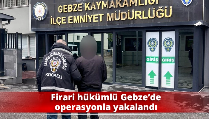 Firari hükümlü Gebze’de operasyonla yakalandı