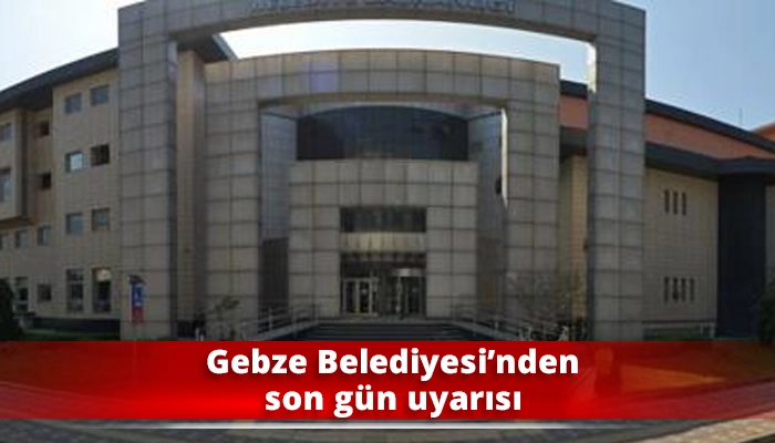 Gebze Belediyesi&rsquo;nden son g&uuml;n uyarısı