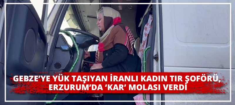 GEBZE’YE YÜK TAŞIYAN İRANLI KADIN TIR ŞOFÖRÜ, ERZURUM’DA ‘KAR’ MOLASI VERDİ