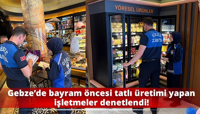 Gebze’de bayram öncesi tatlı üretimi yapan işletmeler denetlendi!